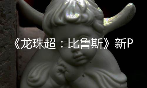 比篇或其后公开 弗复活新珠超紧随龙鲁斯利萨