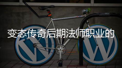 变态霸主后期起与法师职业传奇的崛地位