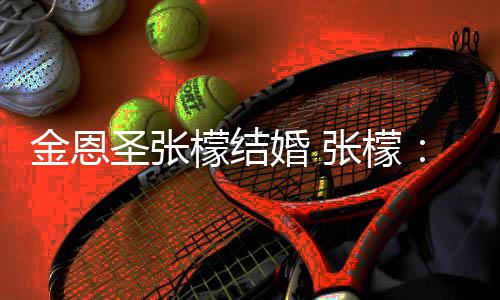 你檬结漫漫婚 给你于嫁余生张檬终金恩皆是了 圣张
