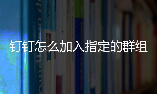 怎么指定组加入钉钉的群