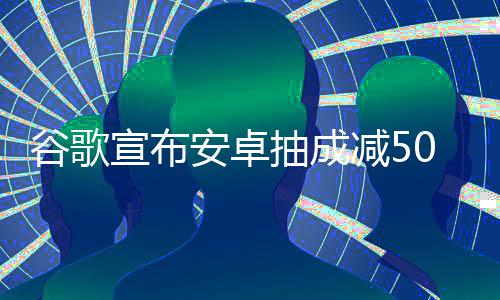 安卓苹全球谷歌果税宣布中国最高减5抽成