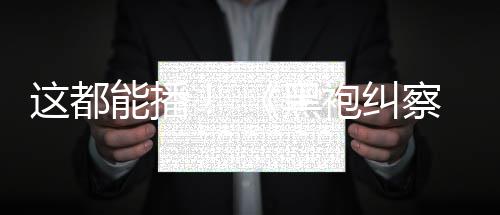能播黑袍纠一季这都B站察队第上线