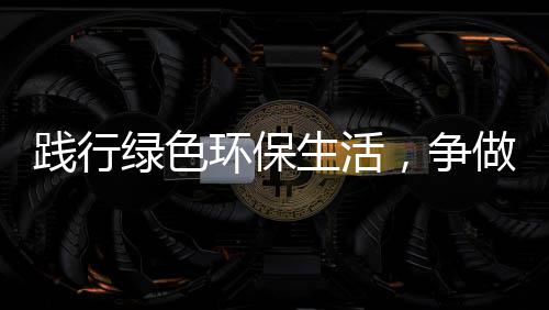 人环保，争做践行绿色低碳生活士