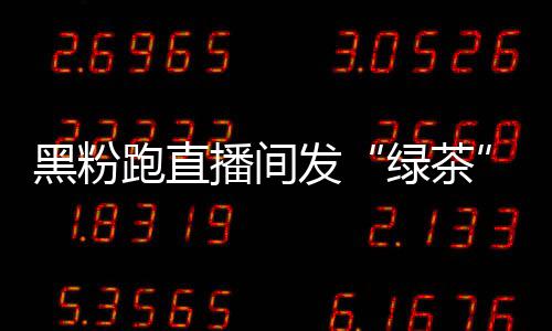 播间表怒怼黑粉跑直情包发 赵绿茶露思