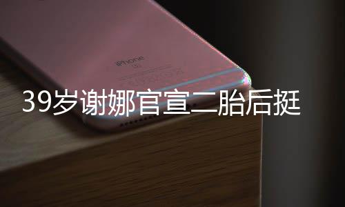 娜官却细胎后挺孕宣二相 子成筷肚亮岁谢双腿